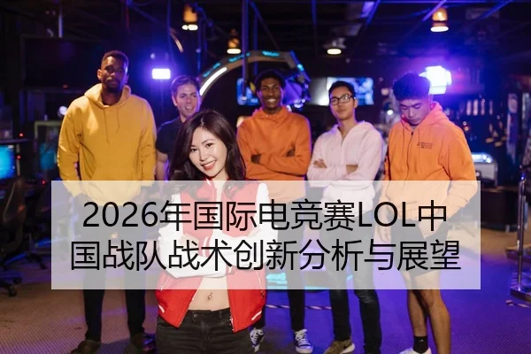 2026年国际电竞赛LOL中国战队战术创新分析与展望