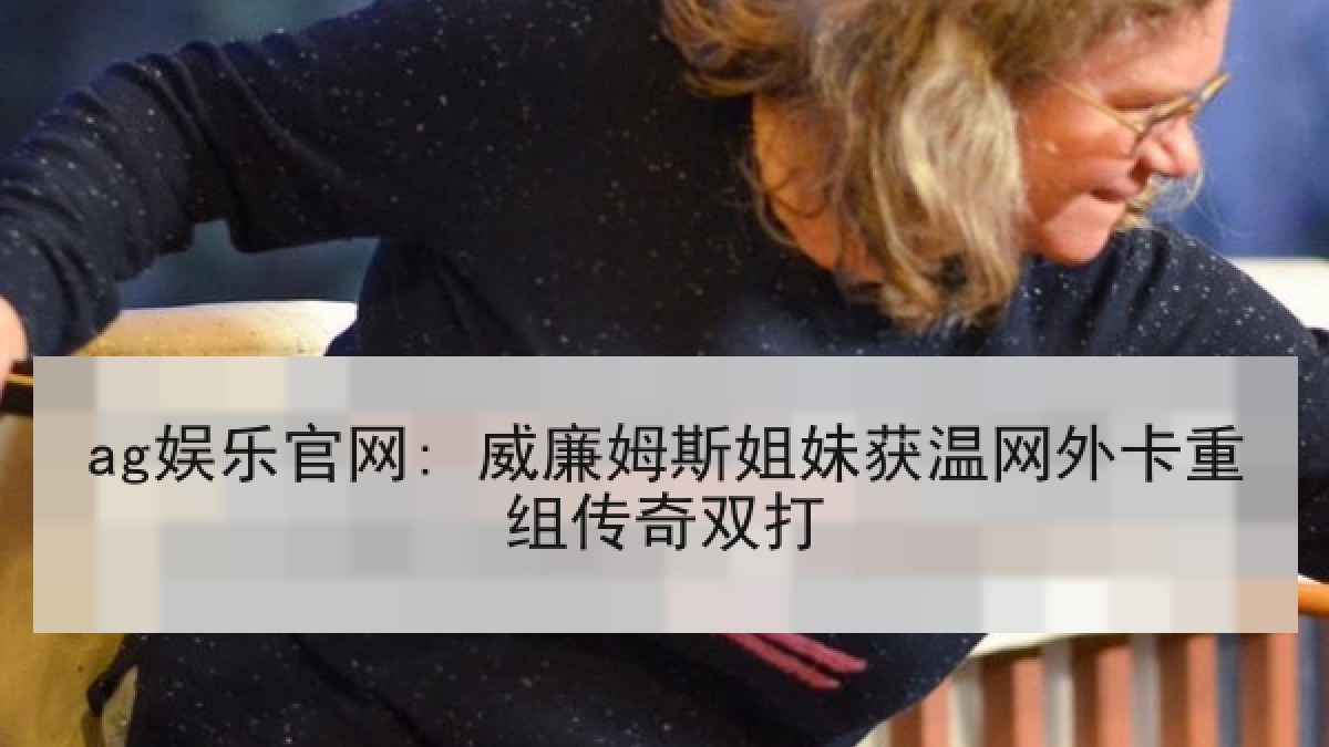 ag娱乐官网: 威廉姆斯姐妹获温网外卡重组传奇双打