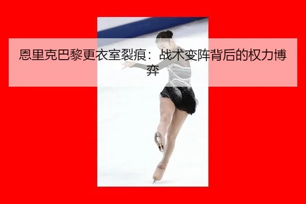 恩里克巴黎更衣室裂痕：战术变阵背后的权力博弈