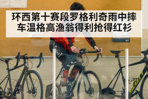 环西第十赛段罗格利奇雨中摔车温格高渔翁得利抢得红衫