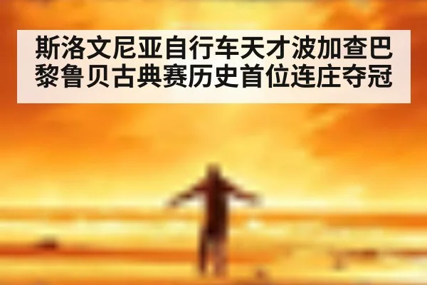 斯洛文尼亚自行车天才波加查巴黎鲁贝古典赛历史首位连庄夺冠
